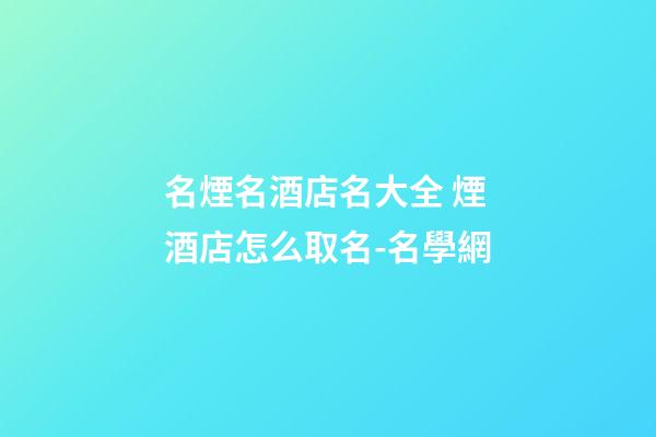 名煙名酒店名大全 煙酒店怎么取名-名學網